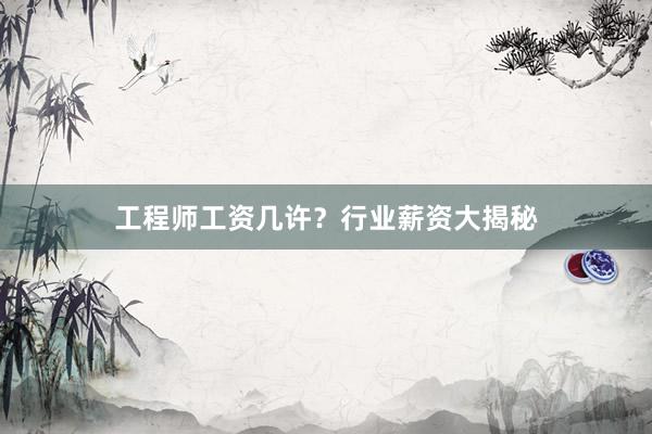 工程师工资几许？行业薪资大揭秘